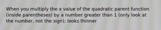 When you multiply the x value of the quadratic parent function (inside parentheses) by a number greater than 1 (only look at the number, not the sign); looks thinner