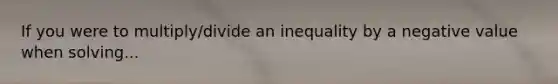 If you were to multiply/divide an inequality by a negative value when solving...