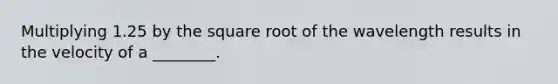 Multiplying 1.25 by the square root of the wavelength results in the velocity of a ________.