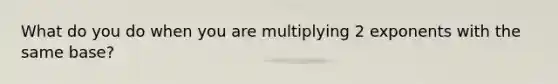What do you do when you are multiplying 2 exponents with the same base?