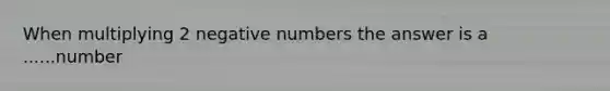 When multiplying 2 negative numbers the answer is a ......number