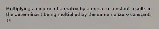 Multiplying a column of a matrix by a nonzero constant results in the determinant being multiplied by the same nonzero constant. T/F