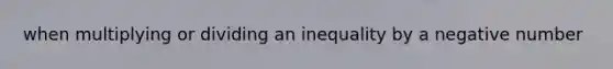 when multiplying or dividing an inequality by a negative number