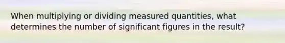 When multiplying or dividing measured quantities, what determines the number of significant figures in the result?