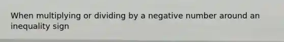 When multiplying or dividing by a negative number around an inequality sign