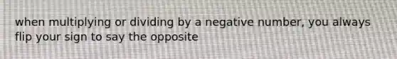 when multiplying or dividing by a negative number, you always flip your sign to say the opposite