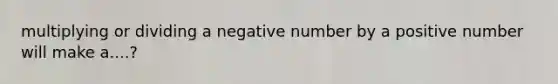 multiplying or dividing a negative number by a positive number will make a....?