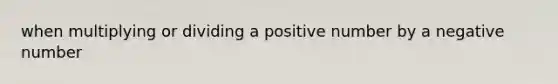 when multiplying or dividing a positive number by a negative number