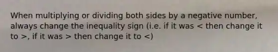 When multiplying or dividing both sides by a negative number, always change the inequality sign (i.e. if it was , if it was > then change it to <)