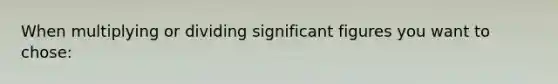 When multiplying or dividing <a href='https://www.questionai.com/knowledge/kFFoNy5xk3-significant-figures' class='anchor-knowledge'>significant figures</a> you want to chose: