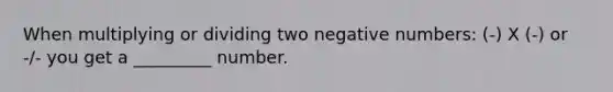 When multiplying or dividing two negative numbers: (-) X (-) or -/- you get a _________ number.