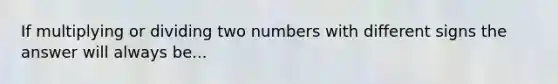 If multiplying or dividing two numbers with different signs the answer will always be...