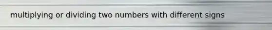 multiplying or dividing two numbers with different signs