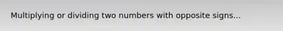 Multiplying or dividing two numbers with opposite signs...