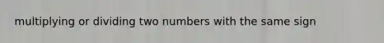 multiplying or dividing two numbers with the same sign