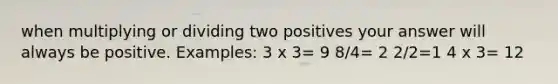 when multiplying or dividing two positives your answer will always be positive. Examples: 3 x 3= 9 8/4= 2 2/2=1 4 x 3= 12