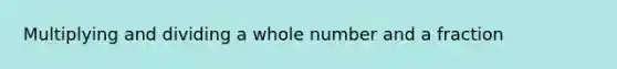 Multiplying and dividing a whole number and a fraction