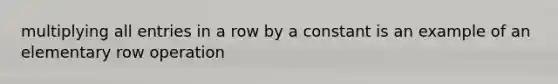 multiplying all entries in a row by a constant is an example of an elementary row operation