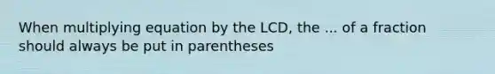 When multiplying equation by the LCD, the ... of a fraction should always be put in parentheses