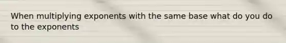 When multiplying exponents with the same base what do you do to the exponents