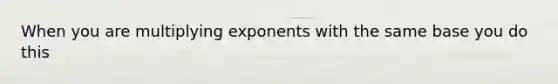 When you are multiplying exponents with the same base you do this