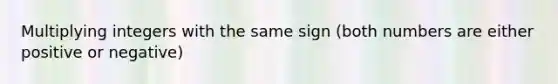 Multiplying integers with the same sign (both numbers are either positive or negative)