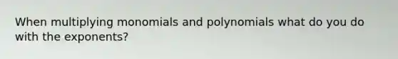 When multiplying monomials and polynomials what do you do with the exponents?