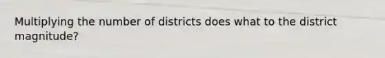 Multiplying the number of districts does what to the district magnitude?