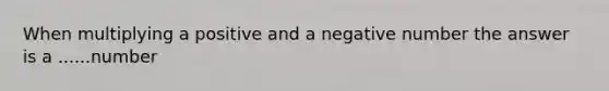 When multiplying a positive and a negative number the answer is a ......number