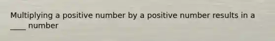 Multiplying a positive number by a positive number results in a ____ number