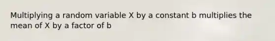 Multiplying a random variable X by a constant b multiplies the mean of X by a factor of b