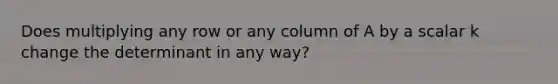 Does multiplying any row or any column of A by a scalar k change the determinant in any way?