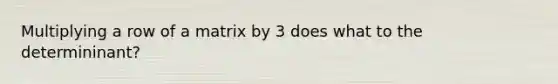 Multiplying a row of a matrix by 3 does what to the determininant?