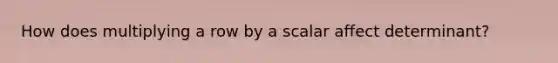 How does multiplying a row by a scalar affect determinant?