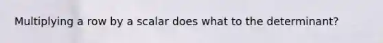 Multiplying a row by a scalar does what to the determinant?