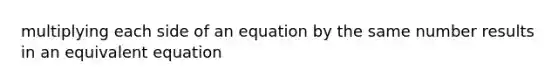 multiplying each side of an equation by the same number results in an equivalent equation