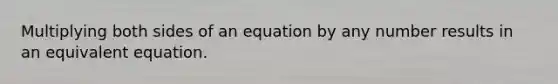 Multiplying both sides of an equation by any number results in an equivalent equation.