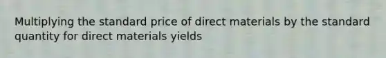 Multiplying the standard price of direct materials by the standard quantity for direct materials yields