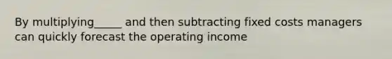 By multiplying_____ and then subtracting fixed costs managers can quickly forecast the operating income