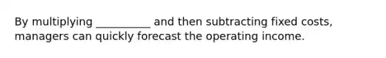 By multiplying __________ and then subtracting fixed costs, managers can quickly forecast the operating income.