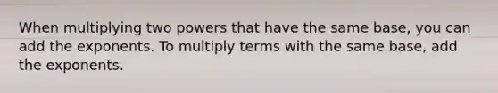 When multiplying two powers that have the same base, you can add the exponents. To multiply terms with the same base, add the exponents.