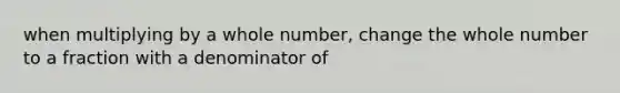 when multiplying by a whole number, change the whole number to a fraction with a denominator of