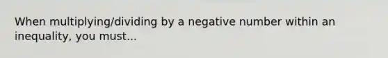 When multiplying/dividing by a negative number within an inequality, you must...