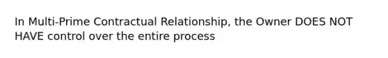 In Multi-Prime Contractual Relationship, the Owner DOES NOT HAVE control over the entire process