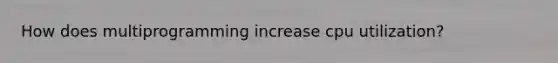 How does multiprogramming increase cpu utilization?