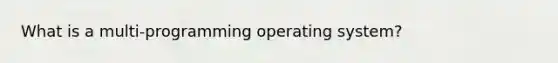 What is a multi-programming operating system?