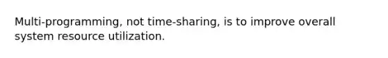 Multi-programming, not time-sharing, is to improve overall system resource utilization.