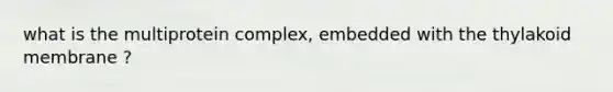 what is the multiprotein complex, embedded with the thylakoid membrane ?