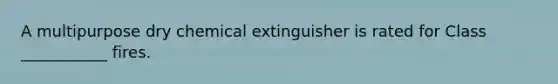 A multipurpose dry chemical extinguisher is rated for Class ___________ fires.