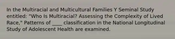 In the Multiracial and Multicultural Families Y Seminal Study entitled: "Who Is Multiracial? Assessing the Complexity of Lived Race," Patterns of ____ classification in the National Longitudinal Study of Adolescent Health are examined.